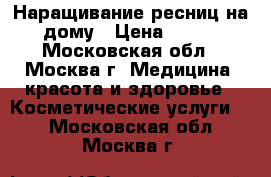 Наращивание ресниц на дому › Цена ­ 600 - Московская обл., Москва г. Медицина, красота и здоровье » Косметические услуги   . Московская обл.,Москва г.